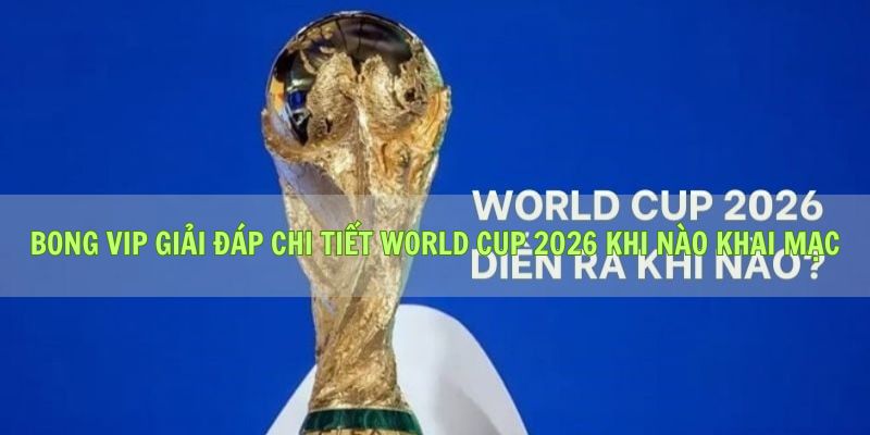 Bong Vip Giải Đáp Chi Tiết World Cup 2026 Khi Nào Khai Mạc